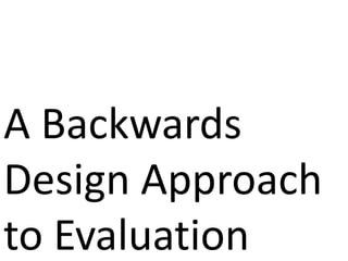 A Backwards
Design Approach
to Evaluation
 