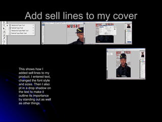 Add sell lines to my cover This shows how I added sell lines to my product. I entered text, changed the font style and sizes. Then I also pt in a drop shadow on the text to make it outline its importance by standing out as well as other things. 