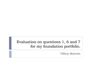 Evaluation on questions 1, 6 and 7
for my foundation portfolio.
Tiffany Malcolm
 