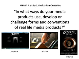 “In what ways do your media
products use, develop or
challenge forms and conventions
of real life media products?”
MEDIA A2 LEVEL Evaluation Question:
WEBSITE TRAILER
POSTER
 