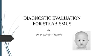 DIAGNOSTIC EVALUATION
FOR STRABISMUS
By
Dr Indeevar V Mishra
 