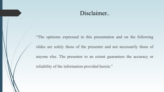 Disclaimer..
“The opinions expressed in this presentation and on the following
slides are solely those of the presenter and not necessarily those of
anyone else. The presentor to an extent guarantees the accuracy or
reliability of the information provided herein.”
 