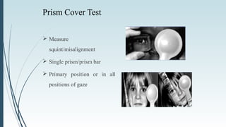 Prism Cover Test
 Measure
squint/misalignment
 Single prism/prism bar
 Primary position or in all
positions of gaze
 