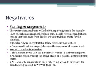 Negativities
• Seating Arrangements
• There were many problems with the seating arrangements for example;
• 1.Not enough s...