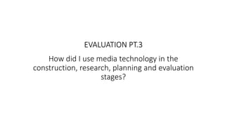 How did I use media technology in the
construction, research, planning and evaluation
stages?
EVALUATION PT.3
 