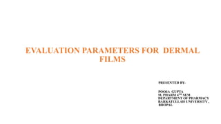 EVALUATION PARAMETERS FOR DERMAL
FILMS
PRESENTED BY-
POOJA GUPTA
M. PHARM 4TH SEM
DEPARTMENT OF PHARMACY
BARKATULLAH UNIVERSITY ,
BHOPAL
 