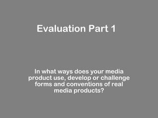 Evaluation Part 1 In what ways does your media product use, develop or challenge forms and conventions of real media products? 