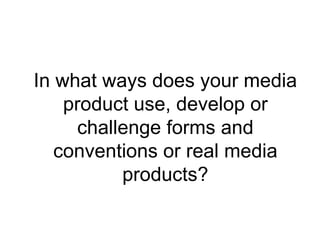 In what ways does your media
    product use, develop or
     challenge forms and
   conventions or real media
          products?
 