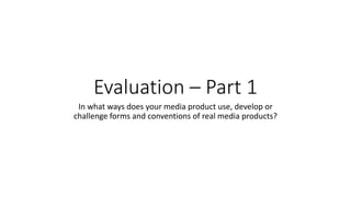 Evaluation – Part 1
In what ways does your media product use, develop or
challenge forms and conventions of real media products?
 