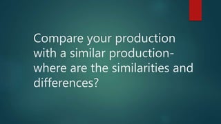 Compare your production
with a similar production-
where are the similarities and
differences?
 
