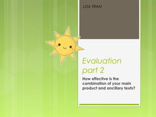 Evaluation
part 2
How effective is the
combination of your main
product and ancillary texts?
LISA TRAN
 