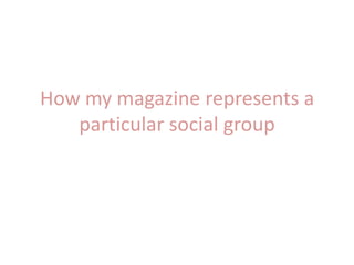 How my magazine represents a
particular social group
 
