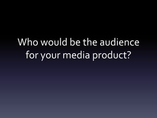 Who would be the audience
for your media product?
 