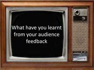 What have you learnt from your audience feedback 