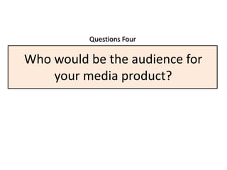 Questions Four

Who would be the audience for
    your media product?
 