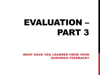 EVALUATION –
PART 3
WHAT HAVE YOU LEARNED FROM YOUR
AUDIENCE FEEDBACK?
 