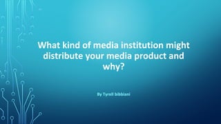 What kind of media institution might
distribute your media product and
why?
By Tyrell bibbiani
 
