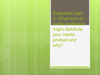 Evaluation part
3- What kind of
media institution
might distribute
your media
product and
why?
 