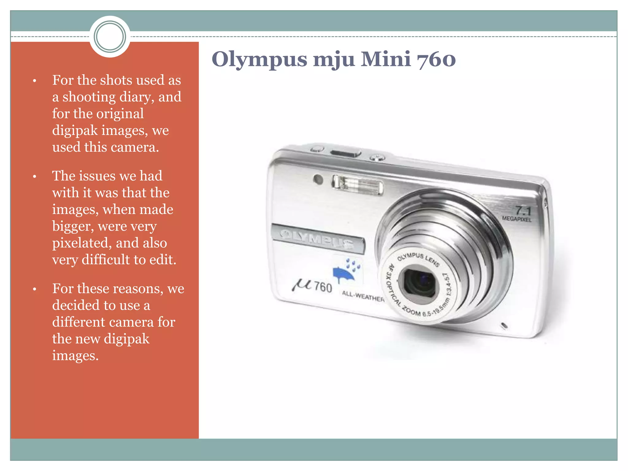 Also, the use of fast cut montage towards the end was created by leaving the camera running, and editing out the correct footage using iMovie ‘09.Which stills camera we used for the photos used within the ancillary tasksStills Cameras