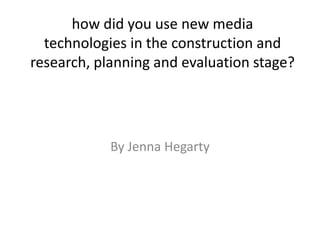 how did you use new media
  technologies in the construction and
research, planning and evaluation stage?




            By Jenna Hegarty
 