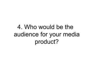 4. Who would be the
audience for your media
       product?
 