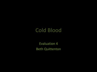 Cold Blood
Evaluation 4
Beth Quittenton
 