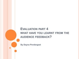 EVALUATION PART 4
WHAT HAVE YOU LEARNT FROM THE
AUDIENCE FEEDBACK?
By Dayna Pendergast
 