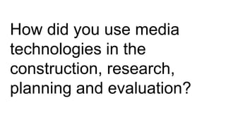 How did you use media
technologies in the
construction, research,
planning and evaluation?
 