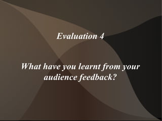 Evaluation 4
What have you learnt from your
audience feedback?
 