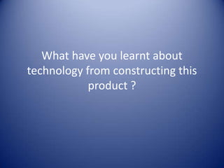 What have you learnt about
technology from constructing this
            product ?
 