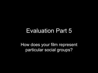 Evaluation Part 5
How does your film represent
particular social groups?
 