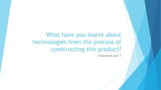 What have you learnt about
technologies from the process of
constructing this product?
Evaluation part 7
 