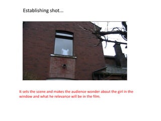 Establishing shot...




It sets the scene and makes the audience wonder about the girl in the
window and what he relevance will be in the film.
 