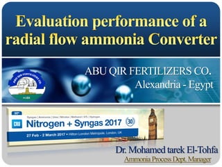 1 Evaluationperformanceof a radialflowammonia converter, Dr.M.T.ElTohfa
ABU QIR FERTILIZERS CO.
Alexandria - Egypt
Dr. Mohamed tarek El-Tohfa
AmmoniaProcessDept.Manager
 
