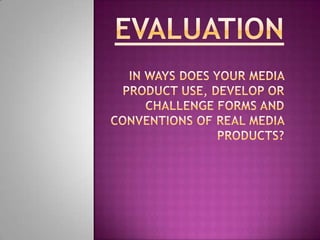Evaluationin ways does your media product use, develop or challenge forms and conventions of real media products? 