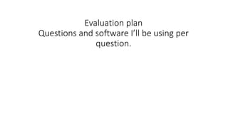 Evaluation plan
Questions and software I’ll be using per
question.
 