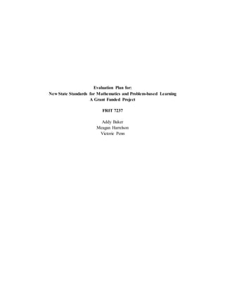 Evaluation Plan for:
New State Standards for Mathematics and Problem-based Learning
A Grant Funded Project
FRIT 7237
Addy Baker
Meagan Harrelson
Victorie Penn
 