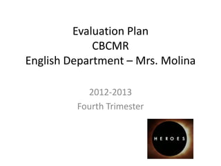 Evaluation Plan
             CBCMR
English Department – Mrs. Molina

           2012-2013
         Fourth Trimester
 