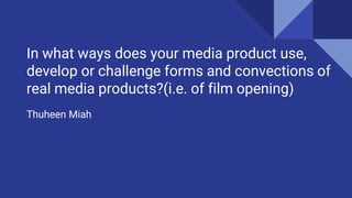 In what ways does your media product use,
develop or challenge forms and convections of
real media products?(i.e. of film opening)
Thuheen Miah
 