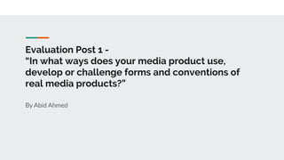 Evaluation Post 1 -
“In what ways does your media product use,
develop or challenge forms and conventions of
real media products?”
By Abid Ahmed
 