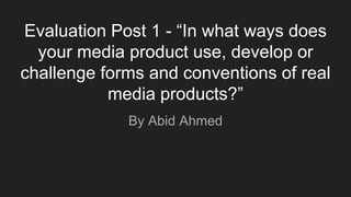 Evaluation Post 1 - “In what ways does
your media product use, develop or
challenge forms and conventions of real
media products?”
By Abid Ahmed
 