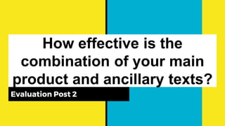 How effective is the
combination of your main
product and ancillary texts?
Evaluation Post 2
 