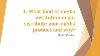 3. What kind of media
institution might
distribute your media
product and why?
Nadia Khatun

 