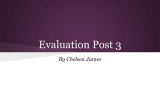 Evaluation Post 3
By Chelsea James
 