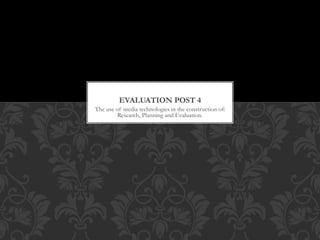 The use of media technologies in the construction of:
Research, Planning and Evaluation.
EVALUATION POST 4
 
