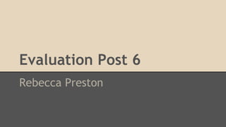 Evaluation Post 6
Rebecca Preston
 