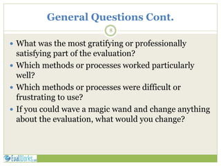 General Questions Cont.
8
 What was the most gratifying or professionally
satisfying part of the evaluation?
 Which methods or processes worked particularly
well?
 Which methods or processes were difficult or
frustrating to use?
 If you could wave a magic wand and change anything
about the evaluation, what would you change?
 