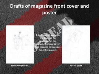 Drafts of magazine front cover and
poster
2 drafts which were my
first ideas at the
beginning of the
project, the front cover
had changed throughout
the entire project.
Front cover draft Poster draft
 