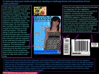 In what way does your media product use, develop or challenge forms and conventions of real media products? This is an idea I had from the music magazines I have been looking at. I think that having a banner on the magazine makes it look more professional and also I think that it makes it more effective and it stands out to, this will also be able to catch the eye of the potential customers. This is a good effect to have because it shows the reader what is also inside the magazine without having to read it. This could make the customer want to buy the magazine more because I am making the magazine desirable by adding contents of the inside of the magazine to the outside to give the customers a little taster.  I have also got this idea from the Q magazine. There are many different designs for barcodes on magazines. On the magazines I researched there was a vertical one on the Q magazine, a horizontal one on the VIBE magazine and a horizontal one on the KERRANG magazine. These are all of the barcodes that I have researched and thought were conventional. I  think that the second one is the best as it has the website underneath it co the customer can research the magazine if they want to. I have chosen a horizontal barcode because I think that it fits in with my layout better then a vertical one would. I have used a big splash on my front cover so the customers know what is on my music magazine. This will allow them to have a preview of what is inside of the magazine. This will attract the customer to the magazine. I had a lot of inspiration from the research I had collected earlier. This allowed me to use this research to my best ability. On most magazines they use their splash for a song title, a quote for the interview or a eye catching headline. I thought that taking a quote from the interview would be the best option as it stands out to the reader a lot more because they will want to read the magazine to see what else the artists has said. This is an example of the NME magazine. This will attract the customers eyes because it is so eye catching but on the other hand it isn’t a convention. So this would have been a shock to the customer which would of made them want to read more.  