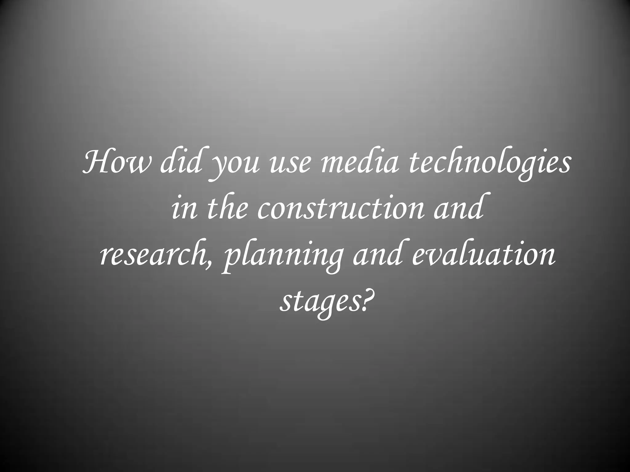 How did you use media technologies in the construction and research, planning and evaluation stages?